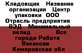 Кладовщик › Название организации ­ Центр упаковки, ООО › Отрасль предприятия ­ ВЭД › Минимальный оклад ­ 19 000 - Все города Работа » Вакансии   . Кемеровская обл.,Прокопьевск г.